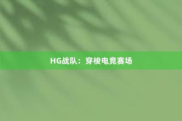 HG战队：穿梭电竞赛场