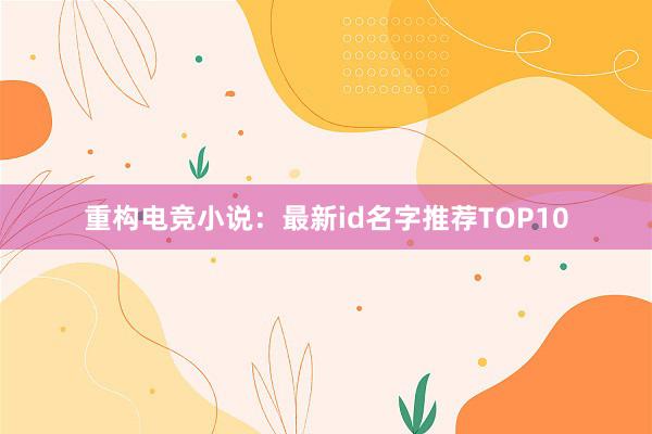 重构电竞小说：最新id名字推荐TOP10