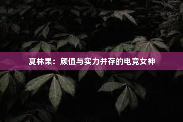 夏林果：颜值与实力并存的电竞女神