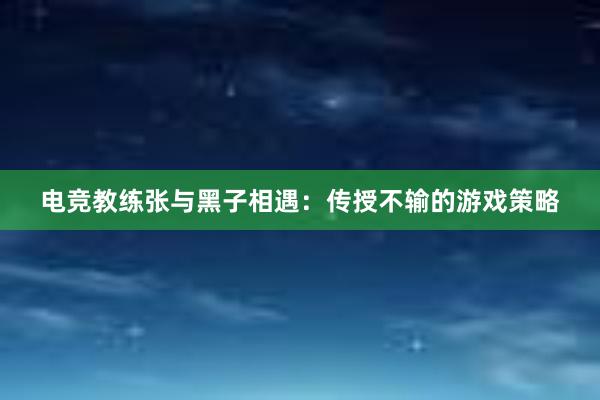 电竞教练张与黑子相遇：传授不输的游戏策略