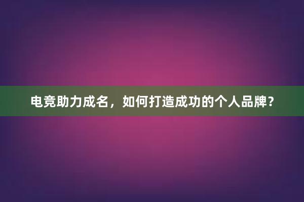 电竞助力成名，如何打造成功的个人品牌？