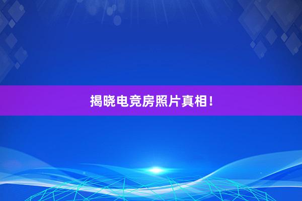 揭晓电竞房照片真相！