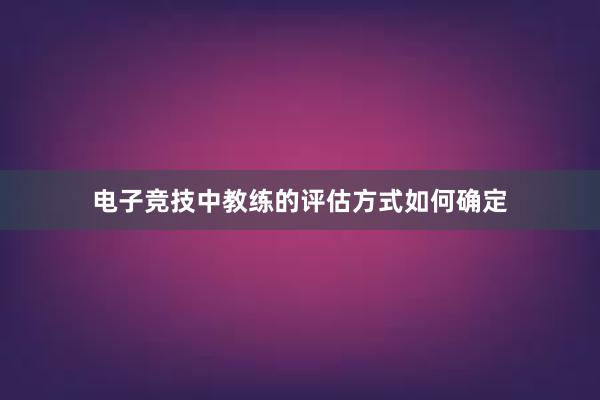 电子竞技中教练的评估方式如何确定