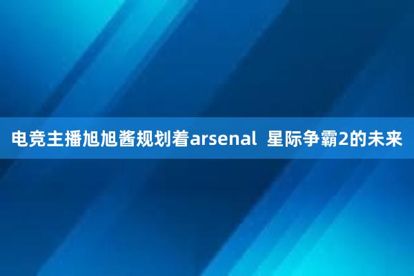 电竞主播旭旭酱规划着arsenal  星际争霸2的未来