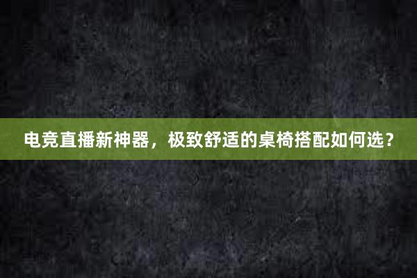 电竞直播新神器，极致舒适的桌椅搭配如何选？