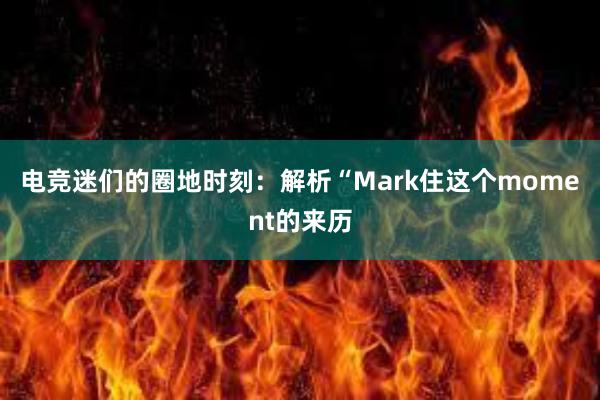 电竞迷们的圈地时刻：解析“Mark住这个moment的来历