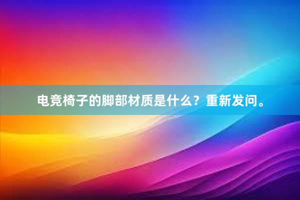 电竞椅子的脚部材质是什么？重新发问。