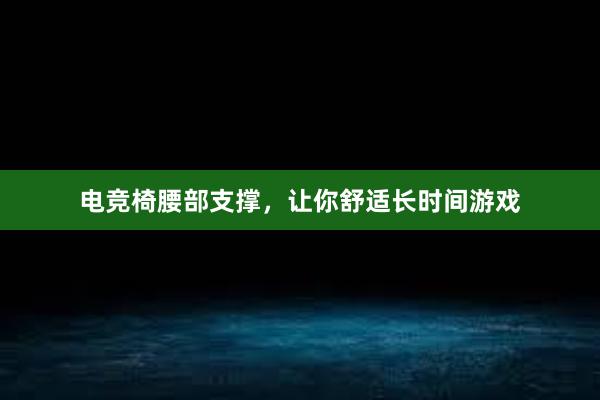 电竞椅腰部支撑，让你舒适长时间游戏