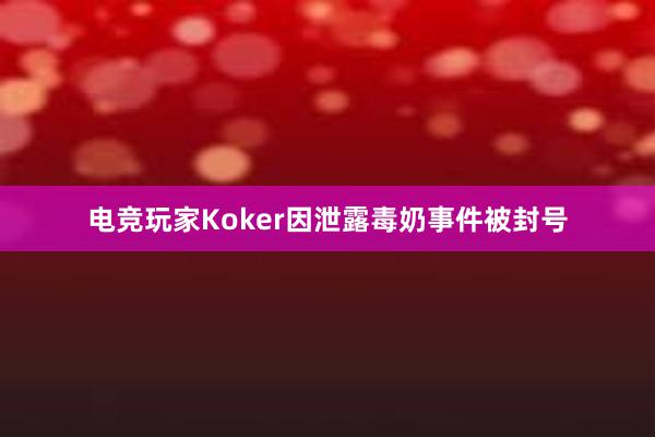 电竞玩家Koker因泄露毒奶事件被封号