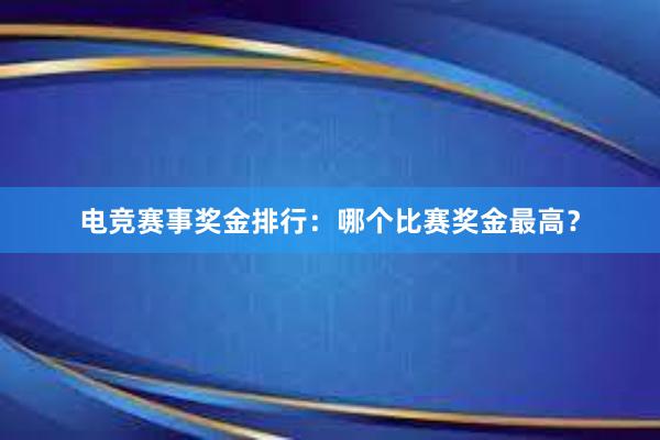 电竞赛事奖金排行：哪个比赛奖金最高？