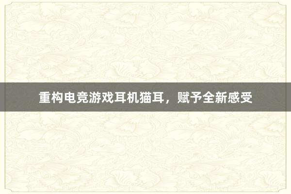 重构电竞游戏耳机猫耳，赋予全新感受