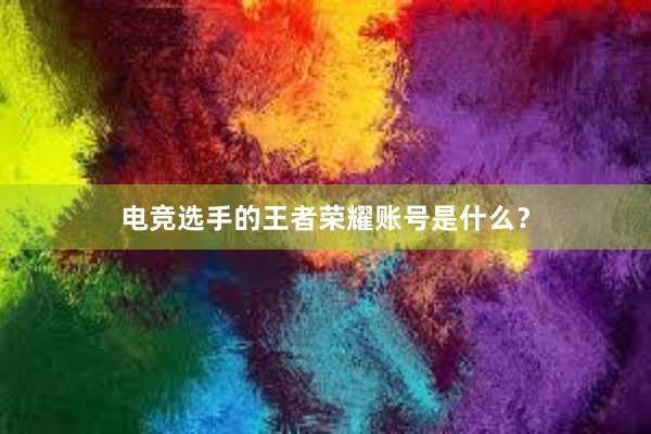 电竞选手的王者荣耀账号是什么？