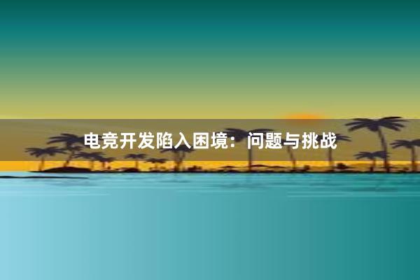 电竞开发陷入困境：问题与挑战