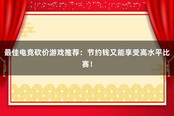 最佳电竞砍价游戏推荐：节约钱又能享受高水平比赛！