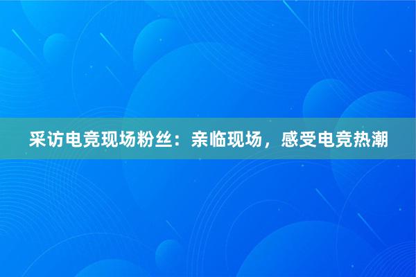 采访电竞现场粉丝：亲临现场，感受电竞热潮