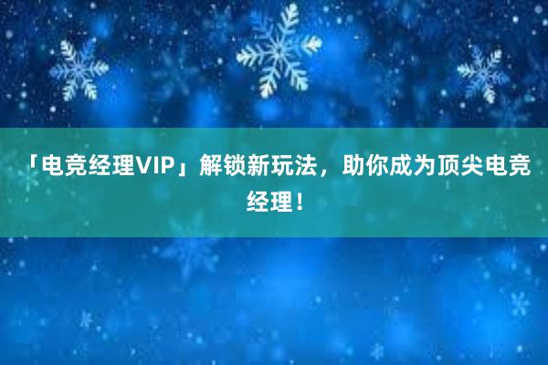 「电竞经理VIP」解锁新玩法，助你成为顶尖电竞经理！