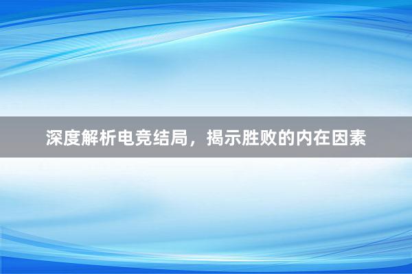 深度解析电竞结局，揭示胜败的内在因素