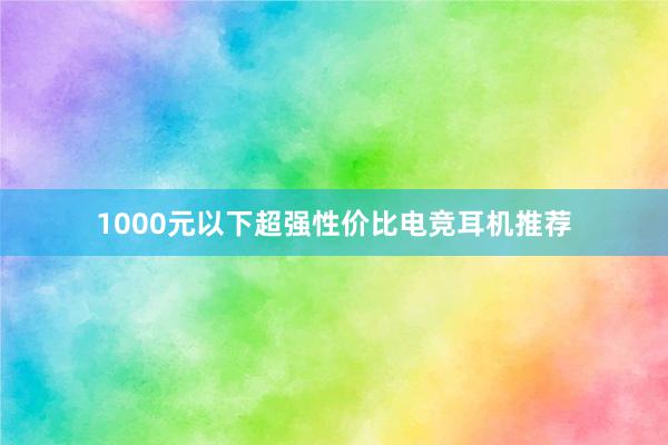 1000元以下超强性价比电竞耳机推荐