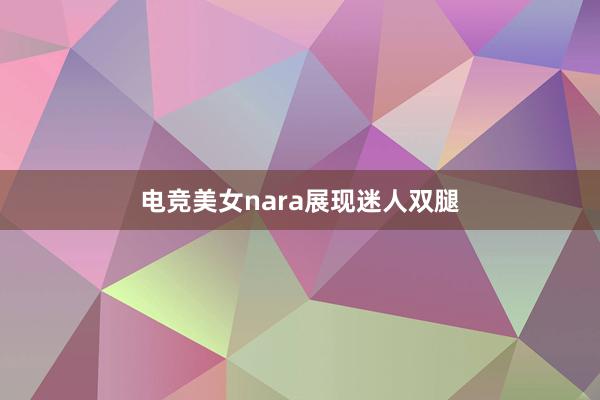 电竞美女nara展现迷人双腿