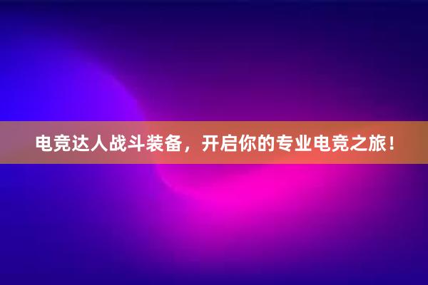 电竞达人战斗装备，开启你的专业电竞之旅！