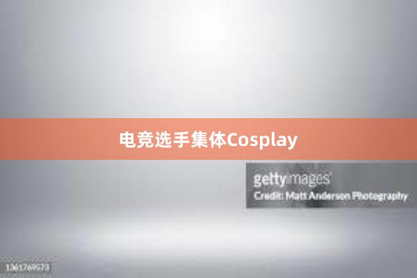 电竞选手集体Cosplay