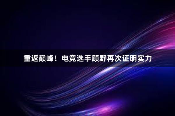 重返巅峰！电竞选手顾野再次证明实力