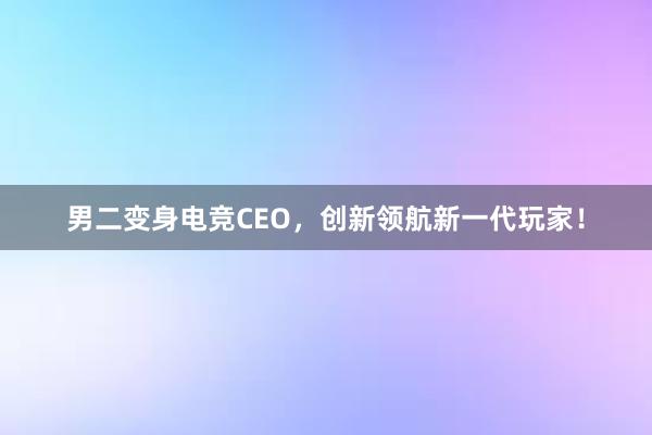 男二变身电竞CEO，创新领航新一代玩家！