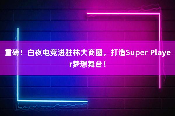 重磅！白夜电竞进驻林大商圈，打造Super Player梦想舞台！