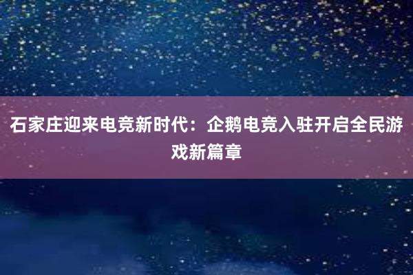 石家庄迎来电竞新时代：企鹅电竞入驻开启全民游戏新篇章