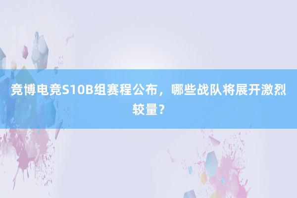 竞博电竞S10B组赛程公布，哪些战队将展开激烈较量？