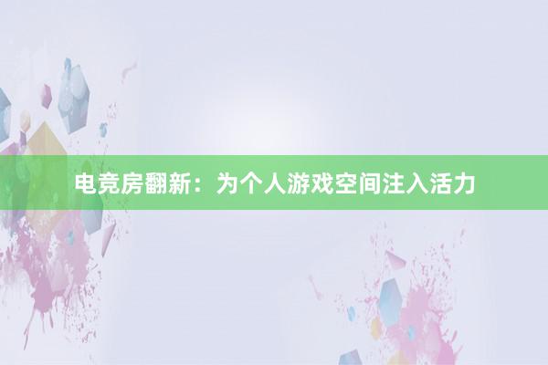 电竞房翻新：为个人游戏空间注入活力