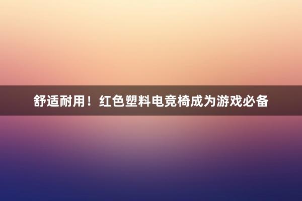 舒适耐用！红色塑料电竞椅成为游戏必备