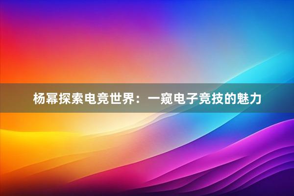 杨幂探索电竞世界：一窥电子竞技的魅力