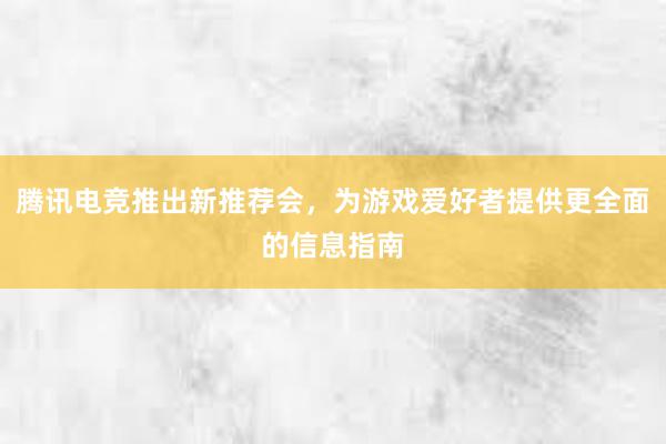 腾讯电竞推出新推荐会，为游戏爱好者提供更全面的信息指南