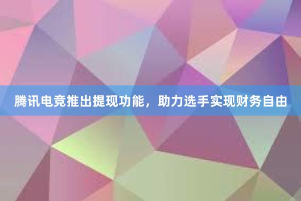 腾讯电竞推出提现功能，助力选手实现财务自由