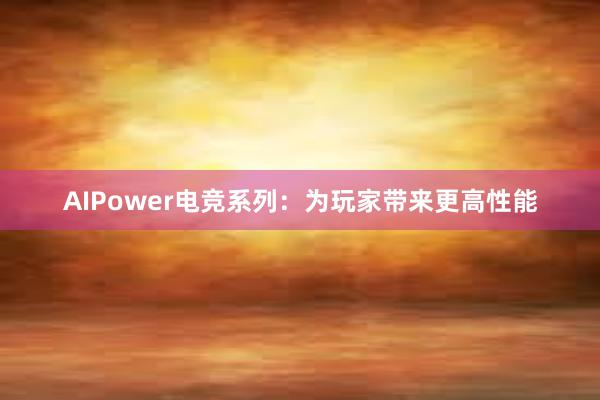 AIPower电竞系列：为玩家带来更高性能