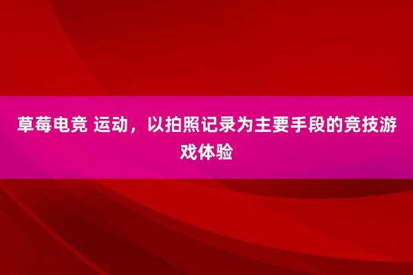 草莓电竞 运动，以拍照记录为主要手段的竞技游戏体验