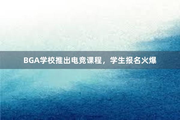 BGA学校推出电竞课程，学生报名火爆