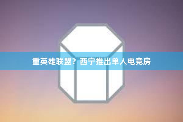 重英雄联盟？西宁推出单人电竞房