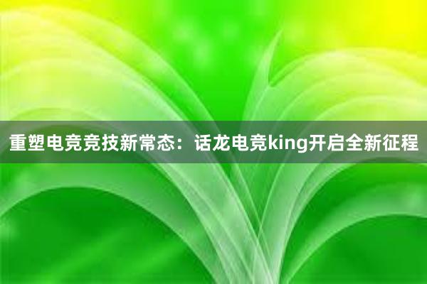 重塑电竞竞技新常态：话龙电竞king开启全新征程