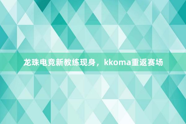 龙珠电竞新教练现身，kkoma重返赛场