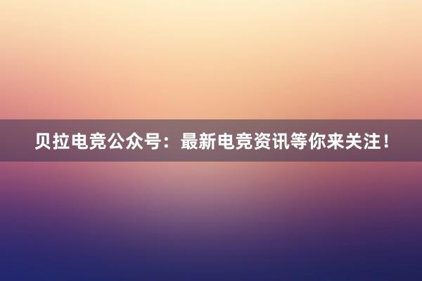 贝拉电竞公众号：最新电竞资讯等你来关注！