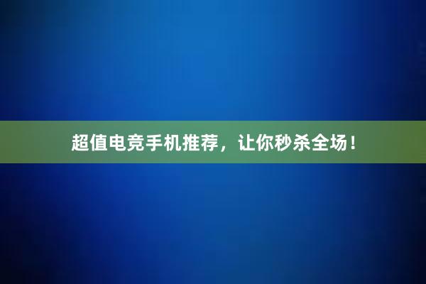 超值电竞手机推荐，让你秒杀全场！