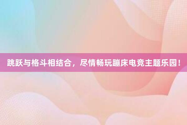 跳跃与格斗相结合，尽情畅玩蹦床电竞主题乐园！