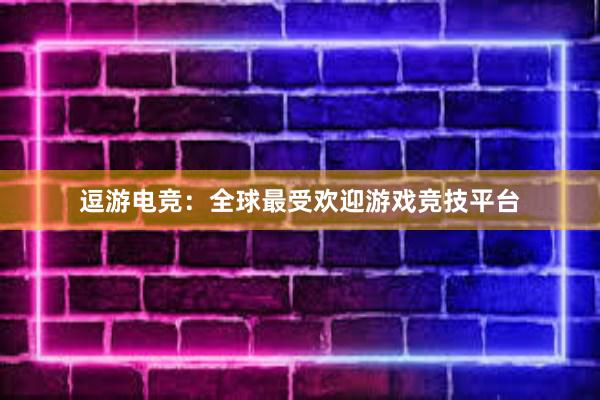 逗游电竞：全球最受欢迎游戏竞技平台