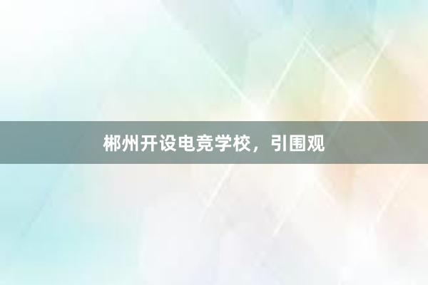 郴州开设电竞学校，引围观