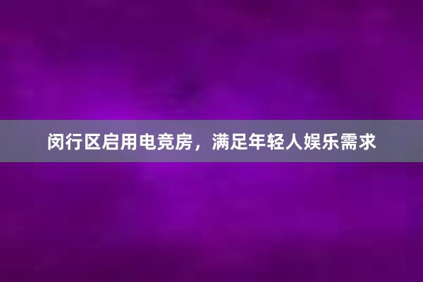 闵行区启用电竞房，满足年轻人娱乐需求