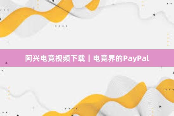 阿兴电竞视频下载｜电竞界的PayPal