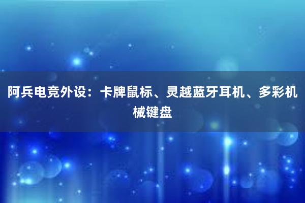 阿兵电竞外设：卡牌鼠标、灵越蓝牙耳机、多彩机械键盘