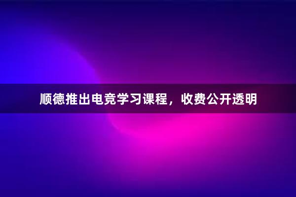 顺德推出电竞学习课程，收费公开透明